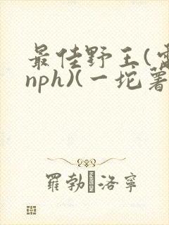 最佳野王(电竞nph)(一坨薯饼)_