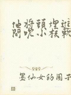 他将头埋进双腿间吮小核软件封面