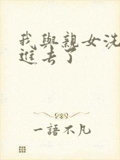 我与亲女洗澡时进去了