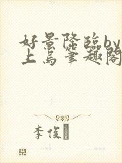 好景降临by屋上乌笔趣阁最新章节免费阅读