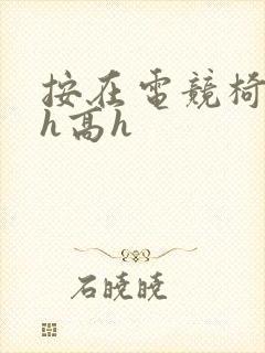 按在电竞椅上ch高h