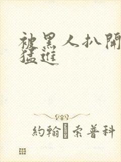 被黑人扒开双腿猛进