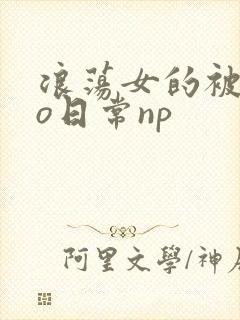 浪荡女的被cao日常np