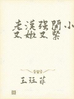 老汉强开小嫩苞又嫩又紧