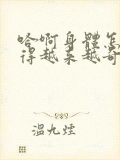 哈啊身体怎么变得越来越奇怪了