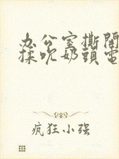 办公室撕开奶罩揉吮奶头电影 在线