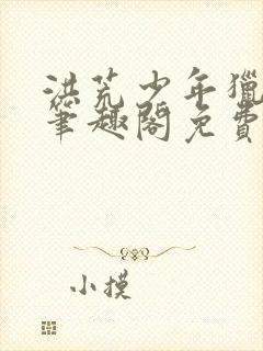 洪荒少年猎艳录笔趣阁免费阅读小说画面