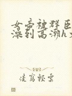 女帝被群臣伦流澡到高潮h文