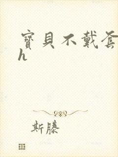 宝贝不戴套套了h