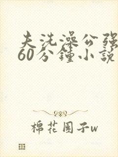 夫洗澡公强我了60分钟小说