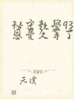 秘密教学93话恩爱久等了免费阅读