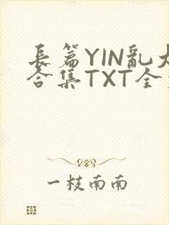 长篇YIN乱大合集TXT全文下载