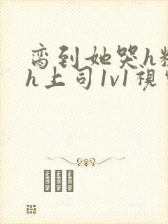 脔到她哭h粗话h上司1v1视频封面