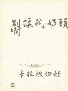 别揉我奶头嗯~啊