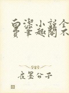 白洁小说全文免费笔趣阁不知所措