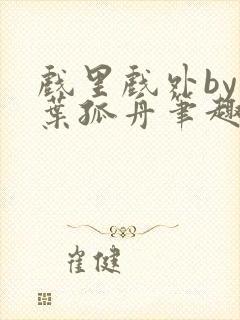 戏里戏外by一叶孤舟笔趣阁