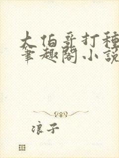 大伯哥打种弟媳笔趣阁小说