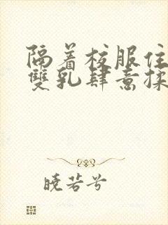 隔着校服住她的双乳肆意揉