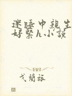迷睡中亲生乖女好紧h小说