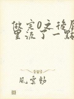 做完0之后屁股里流了一点血