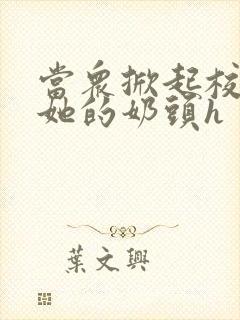 当众掀起校服揉她的奶头h