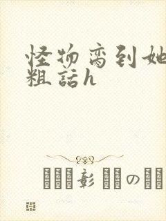 怪物脔到她哭h粗话h