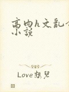 高肉h文乱合集小说