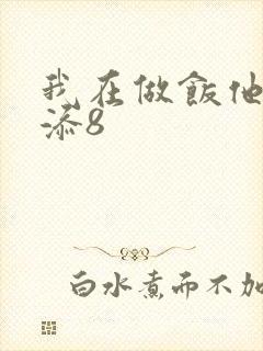 我在做饭他在下添8