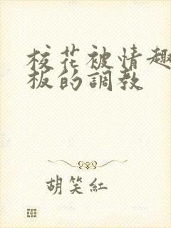 校花被情趣店老板的调教