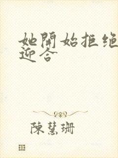 她开始拒绝慢迎迎合