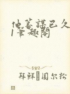 他蓄谋已久1v1笔趣阁