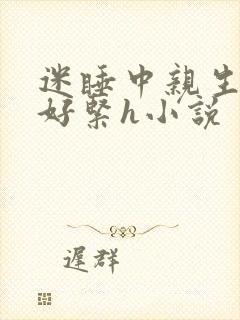 迷睡中亲生乖女好紧h小说