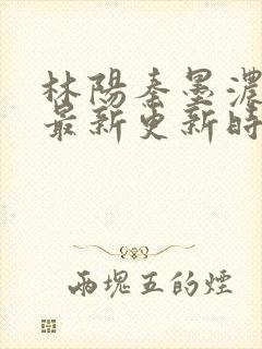 林阳秦墨浓小说最新更新时间