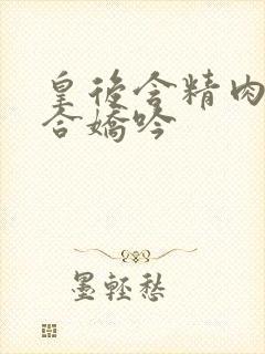 皇后含精肉臀迎合娇吟