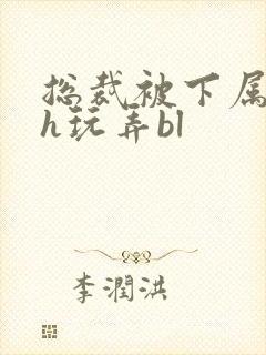 总裁被下属调教h玩弄bl