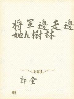 将军边走边挺进她h树林