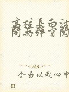 高校长白沽笔趣阁无弹窗阅读