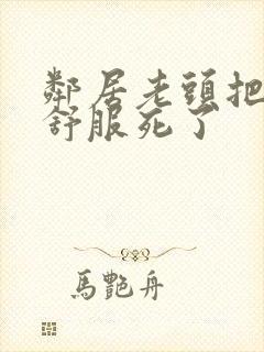 邻居老头把我弄舒服死了封面