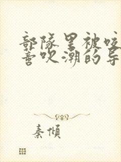 部队里被咬住花蒂吹潮的导演是谁