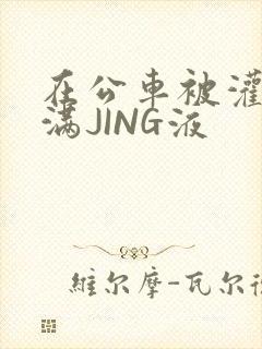 在公车被灌强行满JING液