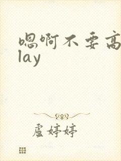 嗯啊不要高hplay