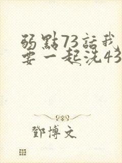 弱点73话我也要一起洗43321