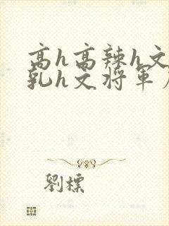 高h高辣h文乱乳h文将军府