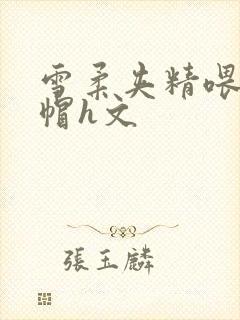 雪柔夹精喂夫绿帽h文