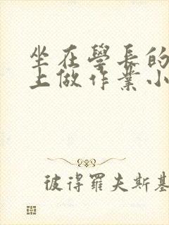 坐在学长的巨大上做作业小说
