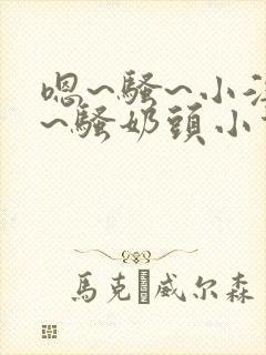 嗯~骚~小淫妇~骚奶头小说