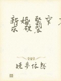 新婚 紧窄 哀求 破裂