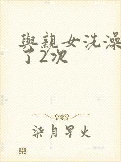 与亲女洗澡时伦了2次