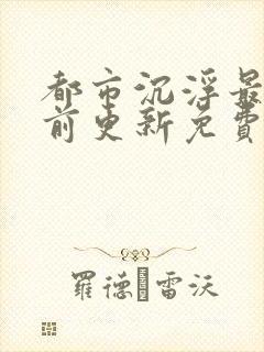 都市沉浮最快超前更新免费