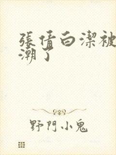 张倩白洁被弄高潮了